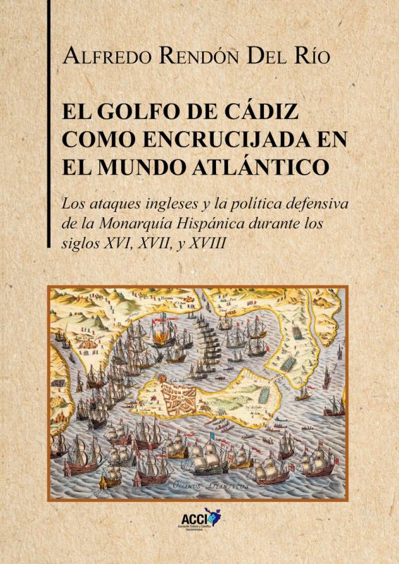 el golfo de cadiz como encrucijada del mundo atlantico - los ataques ingleses y la politica defensiva de la monarquia hispanica durante los siglos xvi, xvii y xviii - Alfredo Rendon Del Rio