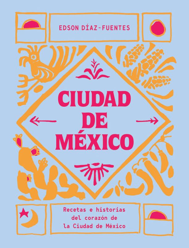 ciudad de mexico - recetas e historias del corazon de la ciudad de mexico - Edson Diaz-Fuentes