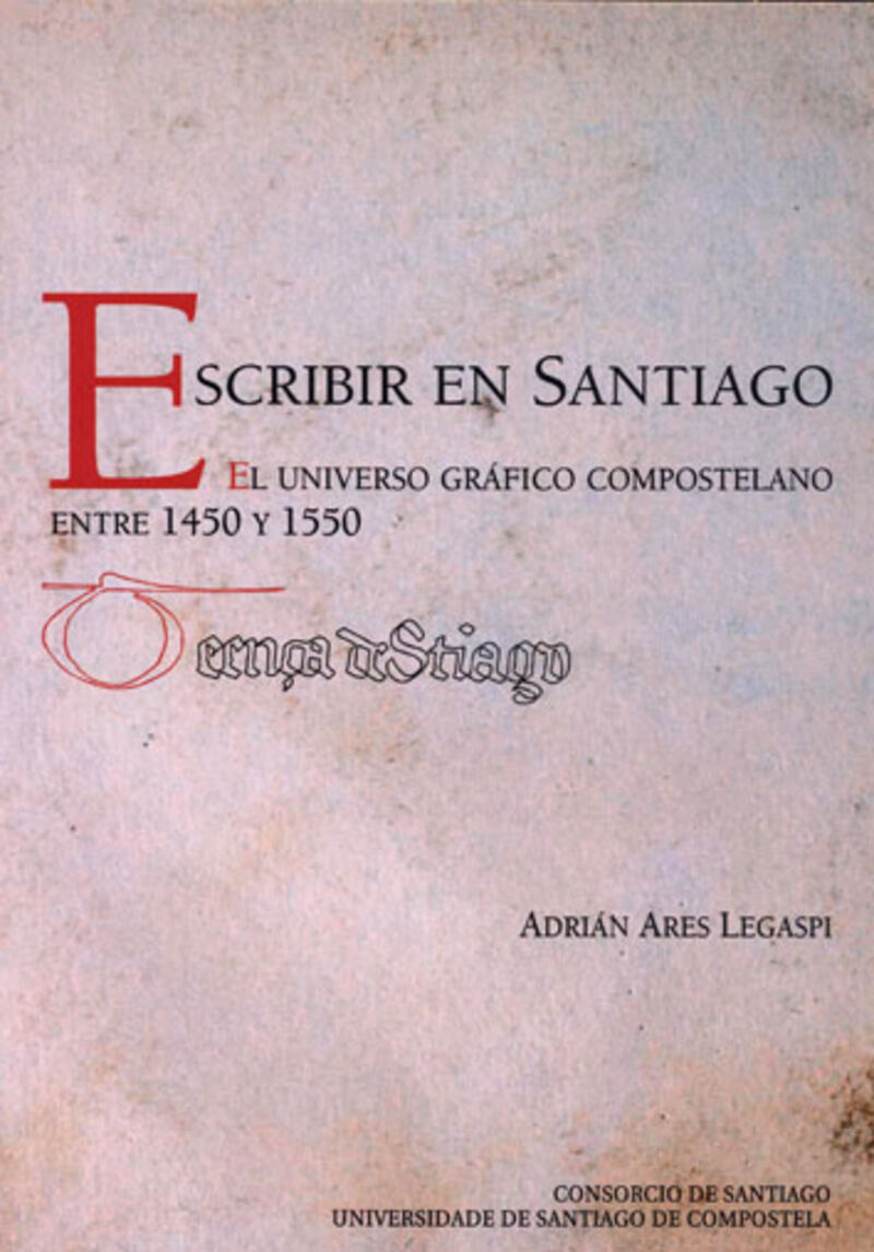 ESCRIBIR EN SANTIAGO - EL UNIVERSO GRAFICO COMPOSTELANO ENTRE (1450 Y 1550)
