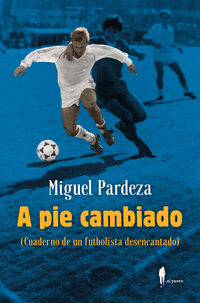 a pie cambiado - cuaderno de un futbolista desencantado - cuaderno de un futbolista desencantado - Miguel Pardeza Pichardo