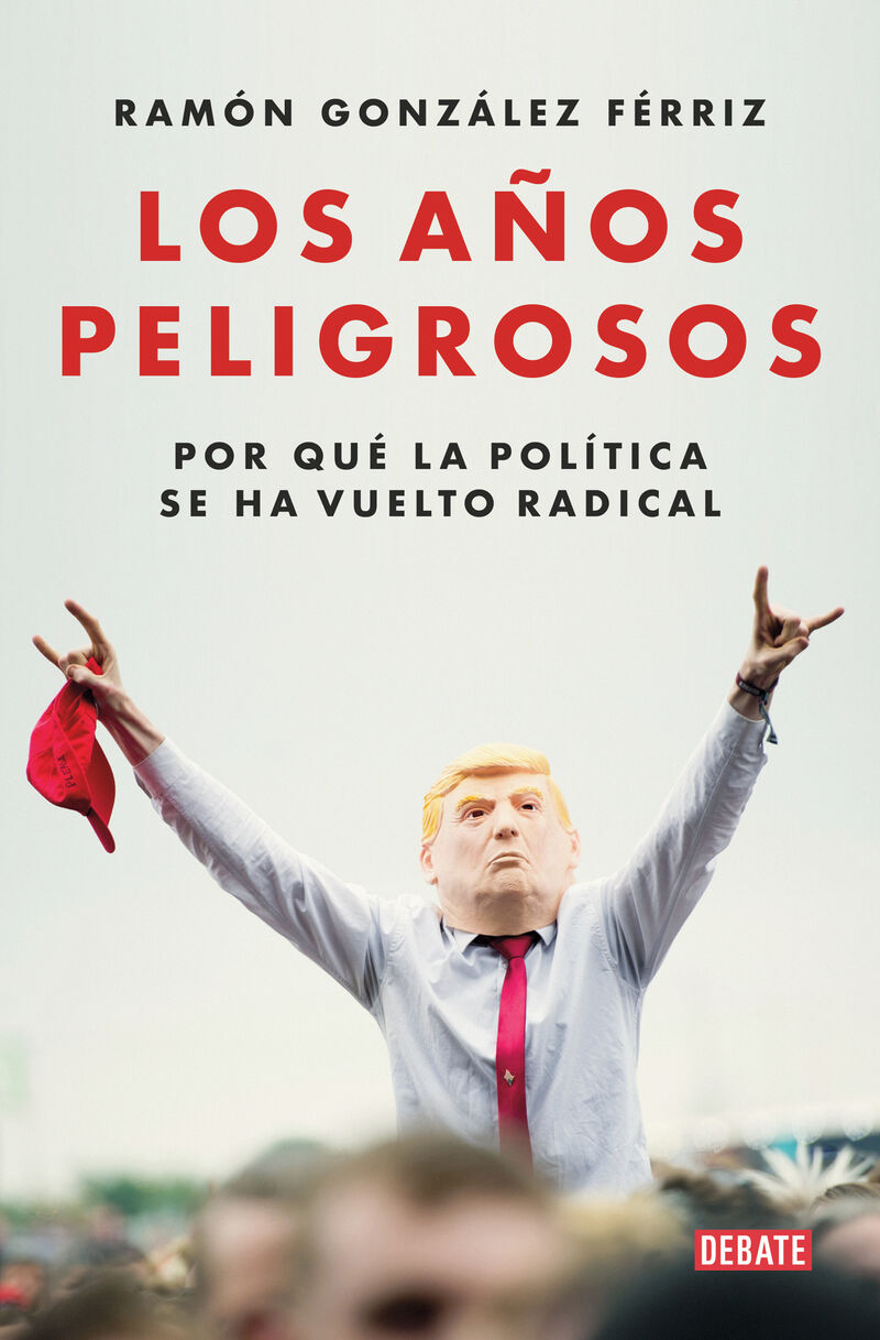 los años peligrosos - por que la politica se ha vuelto radical - Ramon Gonzalez Ferriz