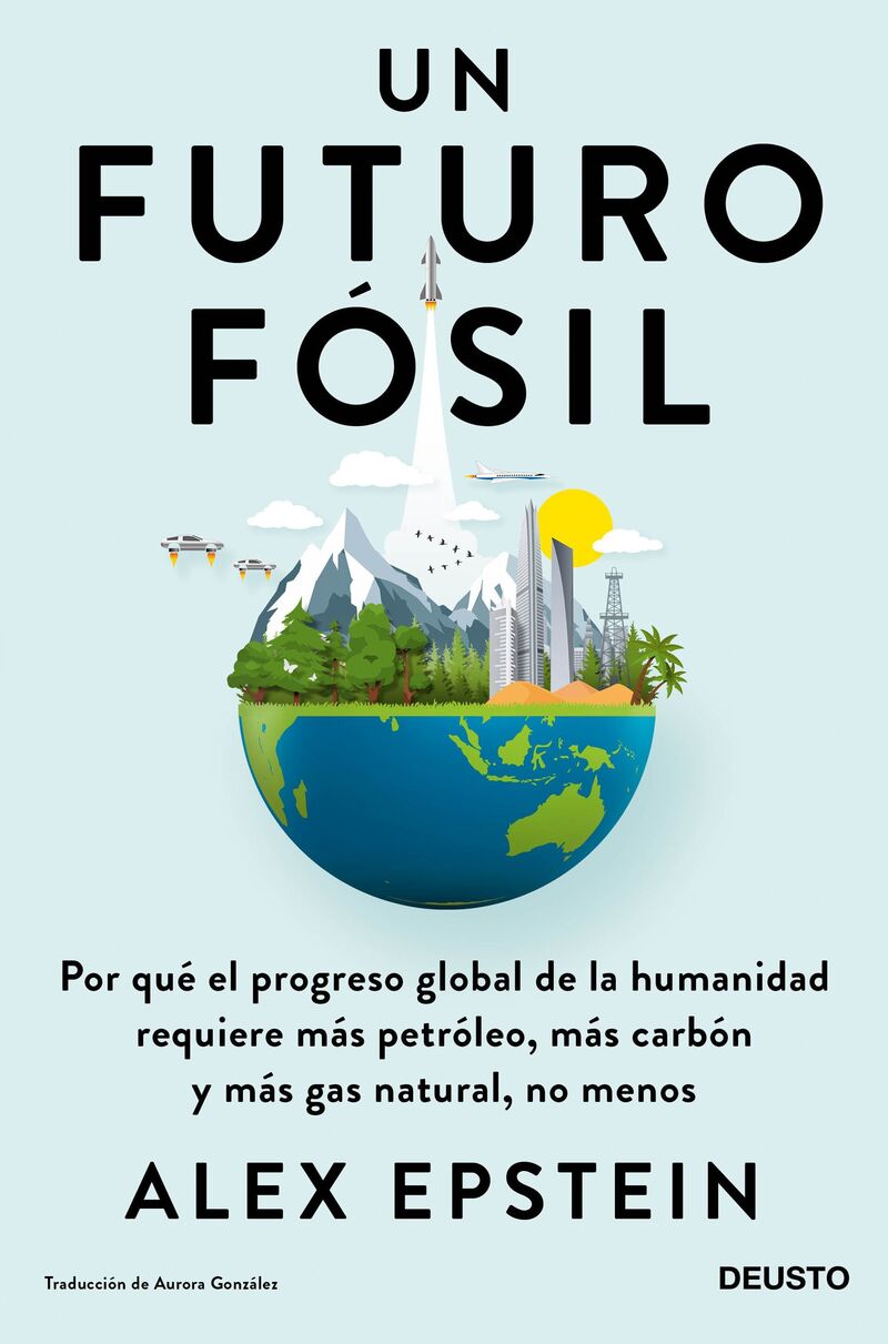 UN FUTURO FOSIL - POR QUE EL PROGRESO GLOBAL DE LA HUMANIDAD REQUIERE MAS PETROLEO, MAS CARBON Y MAS GAS NATURAL, NO MENOS