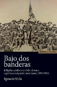 BAJO DOS BANDERAS - RELIGION Y POLITICA EN CUBA DURANTE LA PRIMERA OCUPACION AMERICANA (1899-1902)
