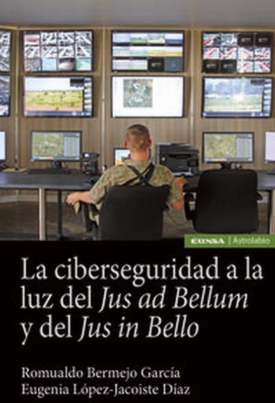 La ciberseguridad a la luz del jus ad bellum y del jus in bello - Romualdo Bermejo Garcia / Eugenia Lopez-Jacoiste Diaz
