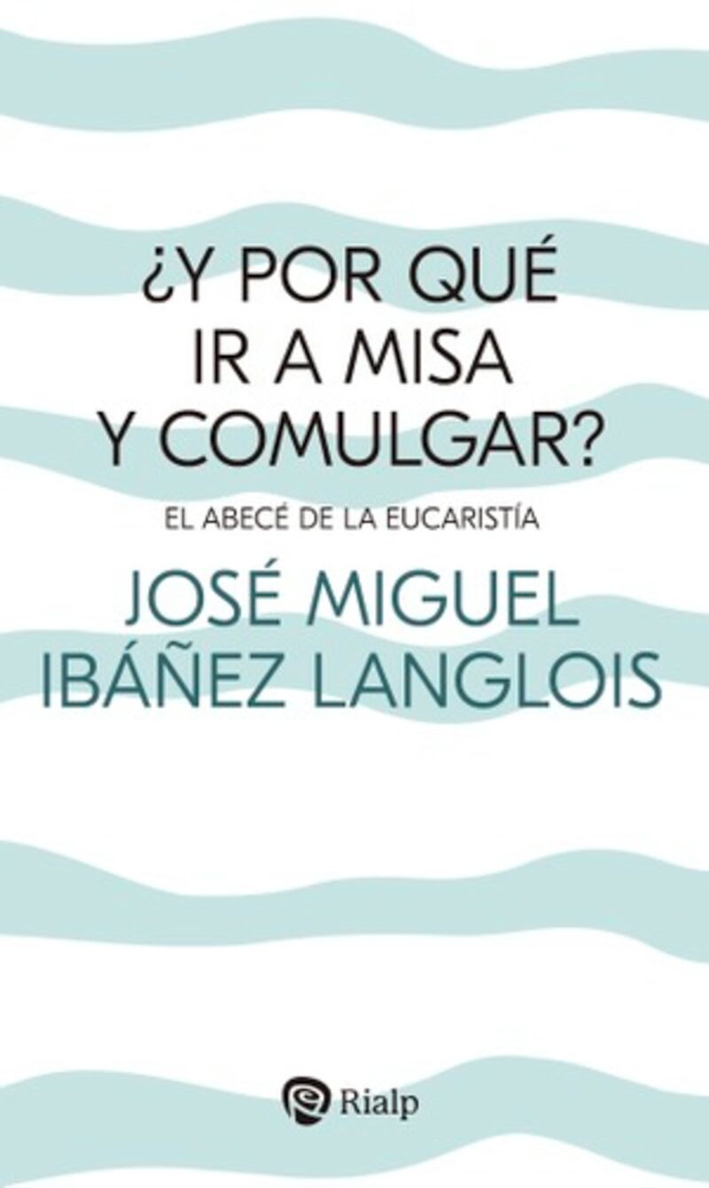 ¿y por que ir a misa y comulgar? - el abece de la eucaristia - Jose Miguel Ibañez Langlois