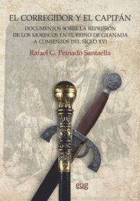 corregidor y el capitan, el - documentos sobre la represion de los moriscos en el reino de granada a comienzos del siglo xvi