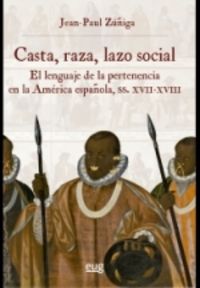casta, raza, lazo social - el lenguaje de la pertenencia en la america española, siglos xvii-xviii - Jean-Paul Zuñiga