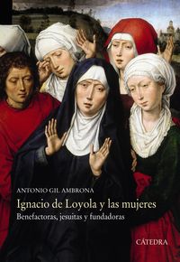 ignacio de loyola y las mujeres - benefactoras, jesuitas y fundadoras