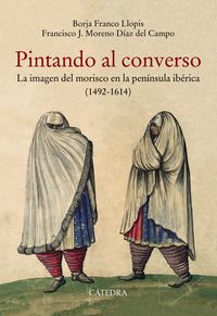 pintando al converso - la imagen del morisco en la peninsula iberica (1492-1614)