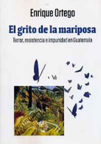 GRITO DE LA MARIPOSA, EL - TERROR RESISTENCIA E IMPUNIDAD EN GUATEMALA