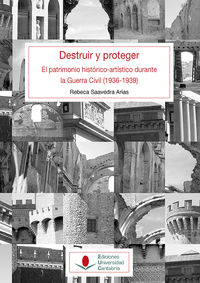 DESTRUIR Y PROTEGER - EL PATRIMONIO HISTORICO ARTISTICO DURANTE LA GUERRA CIVIL (1936-1939) .