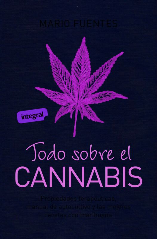 todo sobre el cannabis - propiedades terapeuticas, manual de autocultivo y las mejores recetas con marihuana - Mario Fuentes
