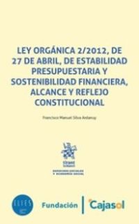 LEY ORGANICA 2 / 2012 DE 27 DE ABRIL, DE ESTABILIDAD PRESUPUESTARIA Y SOSTENIBILIDAD FINANCIERA, ALCANCE Y REFLEJO CONSTITUCIONAL