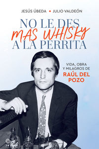 no le des mas whisky a la perrita - vida, obra y milagros de raul del pozo - Jesus Ubeda / Julio Valdeon