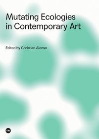 mutating ecologies in contemporary art - Christian Alonso (ed. )