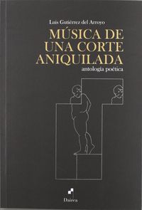 musica de una corte aniquilada - antologia poetica - Luis Gutierrez Del Arroyo