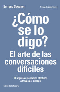 ¿como se lo digo? el arte de las conversaciones dificiles - el impulso de cambios efectivos a traves del dialogo - Enrique Sacanell Berrueco