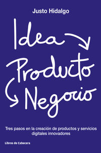 idea, producto y negocio - tres pasos en la creacion de productos y servicios digitales innovadores - Justo Hidalgo