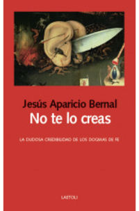 no te lo creas - la dudosa credibilidad de los dogmas de fe - Jesus Aparicio Bernal