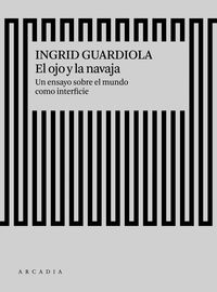 ojo y la navaja, el - un ensayo sobre el mundo como interface - Ingrid Guardiola