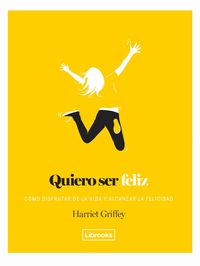 quiero ser feliz - como disfrutar de la vida y alcanzar la felicidad - Harriet Griffey