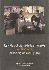 vida cotidiana de las mujeres en la vitoria de los siglos xviii-xix - Paloma Manzanos Arreal / Francisca Vives Casas