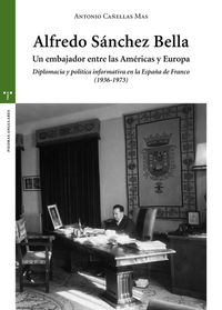 ALFREDO SANCHEZ BELLA - UN EMBAJADOR ENTRE LAS AMERICAS Y EUROPA - DIPLOMACIA Y POLITICA INFORMATIVA EN LA ESPAÑA DE FRANCO (1936-1973)