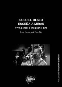 solo el deseo enseña a mirar - vivir, pensar e imaginar el cine - Juan Navarro De San Pio