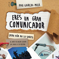 eres un gran comunicador (pero aun no lo sabes) - el arte de hacer llegar las ideas a su destino - Pau Garcia-Mila Pujol