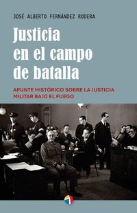 JUSTICIA EN EL CAMPO DE BATALLA APUNTE HISTORICO SOBRE LA JUSTICIA MILITAR BAJO EL FUEGO