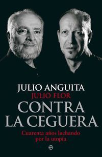 contra la ceguera - cuarenta años de lucha por la utopia - Julio Anguita / Julio Flor