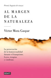 al margen de la naturaleza (i premio sagasta 2016) - la persecucion de la homosexualidad durante el franquismo. leyes, terapias y condenas - Victor Mora Gaspar