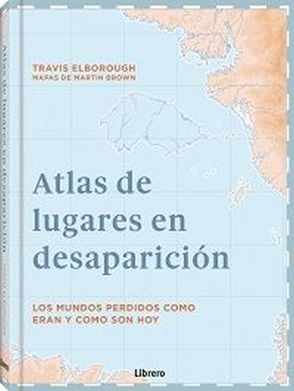 atlas de lugares en desaparicion - los mundos perdidos como eran y como son hoy