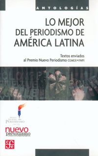 LO MEJOR DEL PERIODISMO DE AMERICA LATINA - TEXTOS ENVIADOS AL PREMIO NUEVO PERIODISMO CEMEX / FNPI
