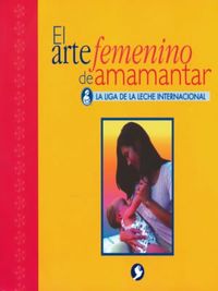 ARTE FEMENINO DE AMAMANTAR, EL - LA LIGA DE LA LECHE INTERNACIONAL