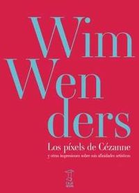 pixels de cezanne, los - y otras impresiones sobre mis afinidades artisticas - Wim Wenders