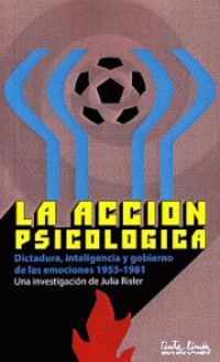 accion psicologica, la - dictadura, inteligencia y gobierno de las emociones (1955-1981)