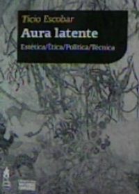 aura latente - estetica / etica / politica / tecnica - Ticio Escobar